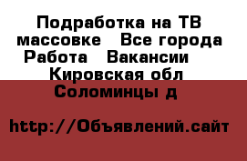Подработка на ТВ-массовке - Все города Работа » Вакансии   . Кировская обл.,Соломинцы д.